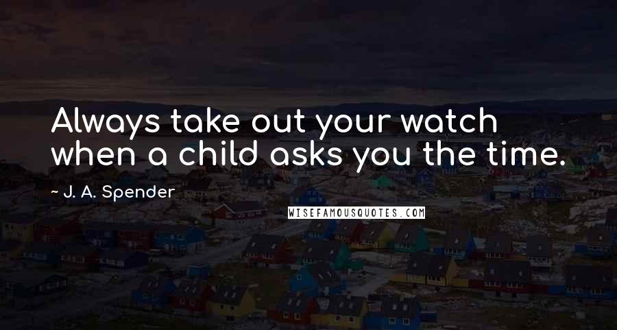 J. A. Spender quotes: Always take out your watch when a child asks you the time.