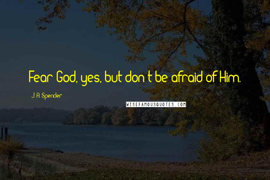 J. A. Spender quotes: Fear God, yes, but don't be afraid of Him.
