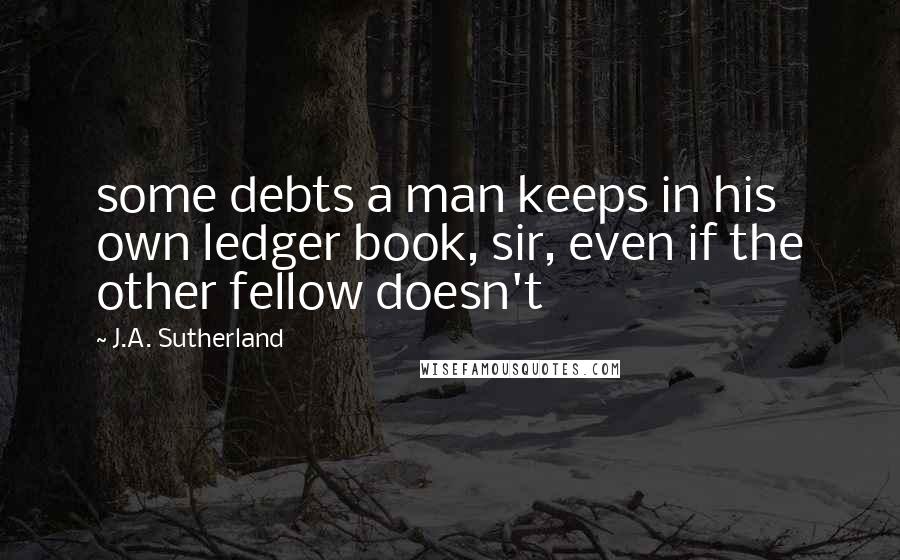 J.A. Sutherland quotes: some debts a man keeps in his own ledger book, sir, even if the other fellow doesn't