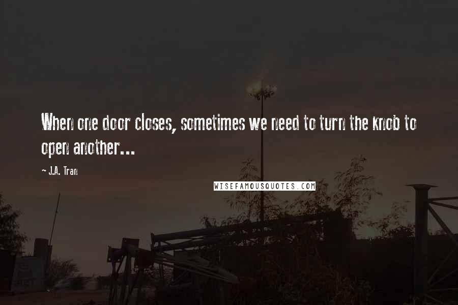 J.A. Tran quotes: When one door closes, sometimes we need to turn the knob to open another...