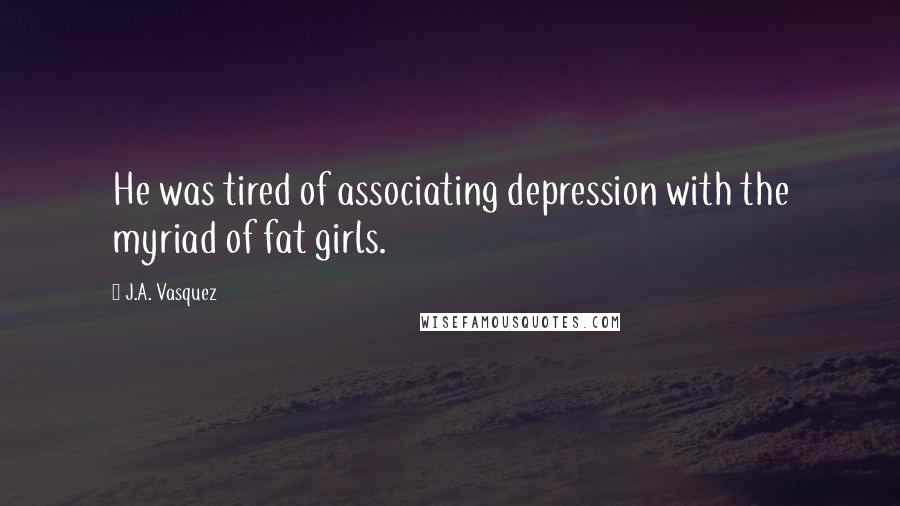 J.A. Vasquez quotes: He was tired of associating depression with the myriad of fat girls.