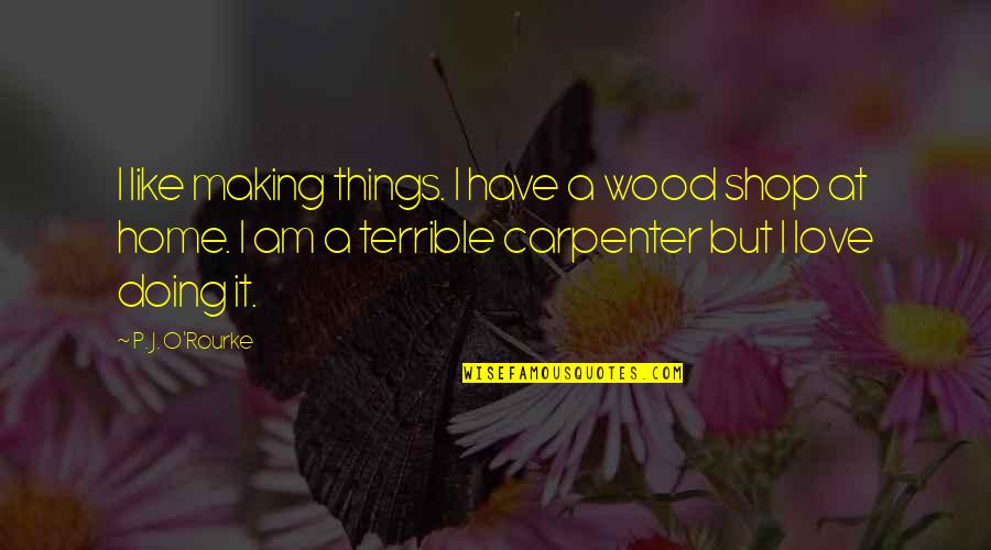 J A Wood Quotes By P. J. O'Rourke: I like making things. I have a wood