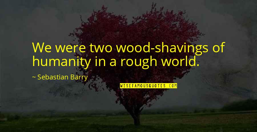 J A Wood Quotes By Sebastian Barry: We were two wood-shavings of humanity in a