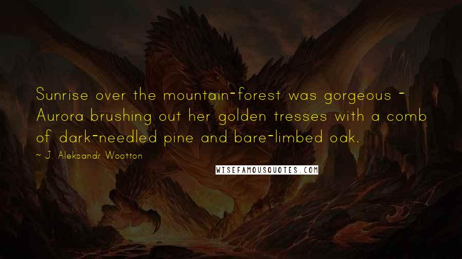 J. Aleksandr Wootton quotes: Sunrise over the mountain-forest was gorgeous - Aurora brushing out her golden tresses with a comb of dark-needled pine and bare-limbed oak.