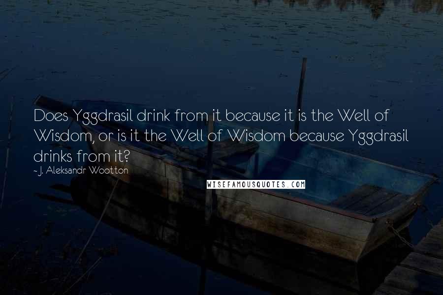 J. Aleksandr Wootton quotes: Does Yggdrasil drink from it because it is the Well of Wisdom, or is it the Well of Wisdom because Yggdrasil drinks from it?