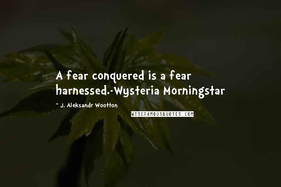 J. Aleksandr Wootton quotes: A fear conquered is a fear harnessed.-Wysteria Morningstar