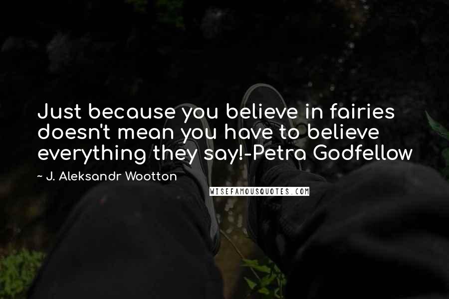 J. Aleksandr Wootton quotes: Just because you believe in fairies doesn't mean you have to believe everything they say!-Petra Godfellow