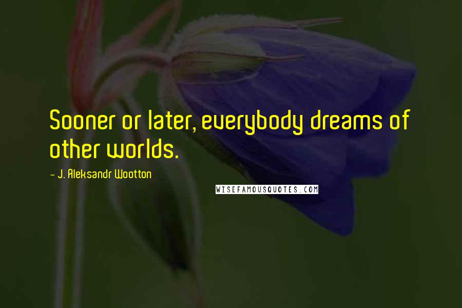 J. Aleksandr Wootton quotes: Sooner or later, everybody dreams of other worlds.