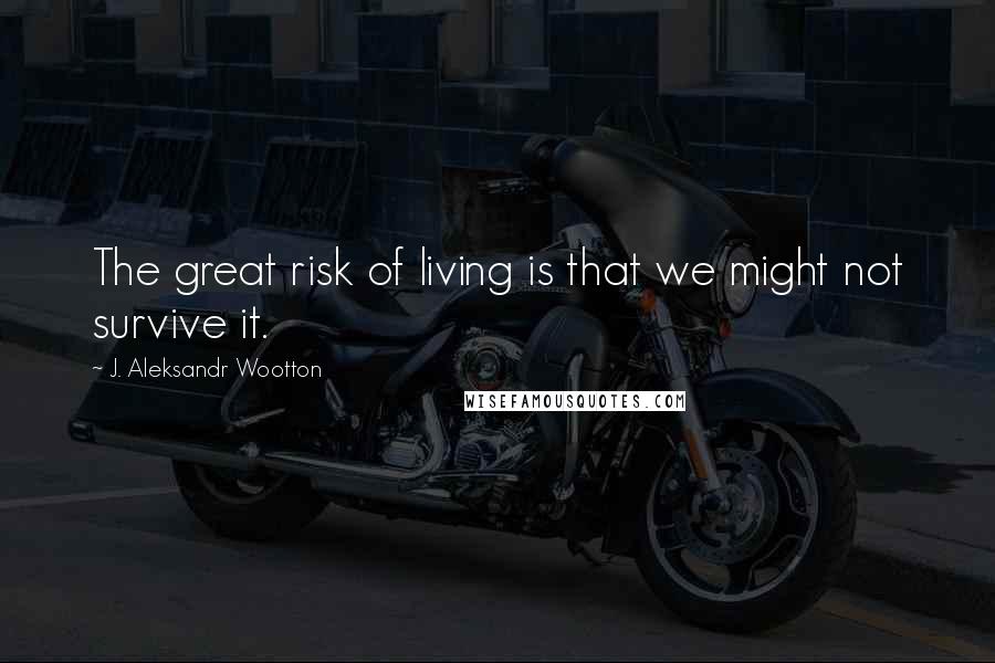J. Aleksandr Wootton quotes: The great risk of living is that we might not survive it.