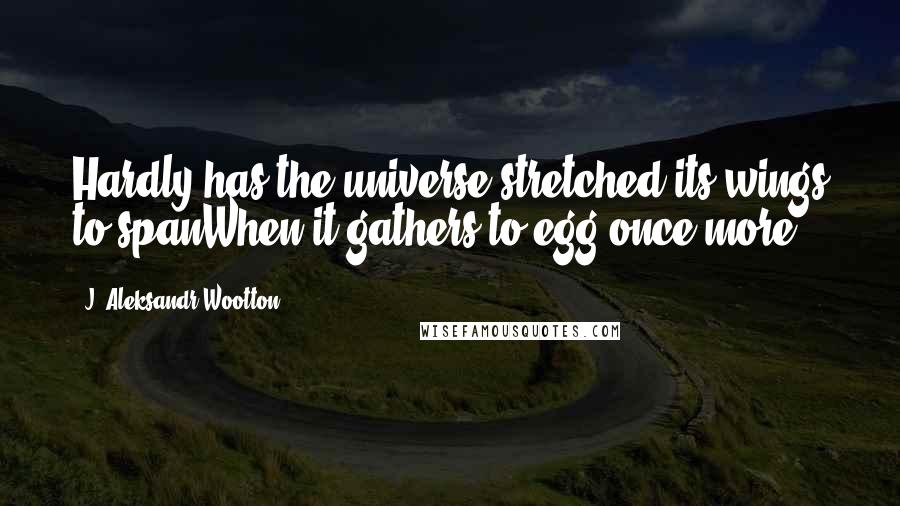 J. Aleksandr Wootton quotes: Hardly has the universe stretched its wings to spanWhen it gathers to egg once more