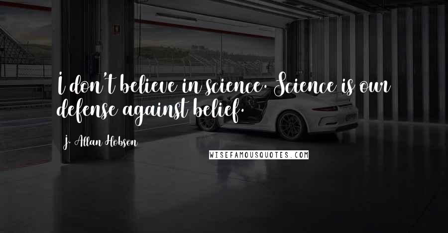 J. Allan Hobson quotes: I don't believe in science. Science is our defense against belief.