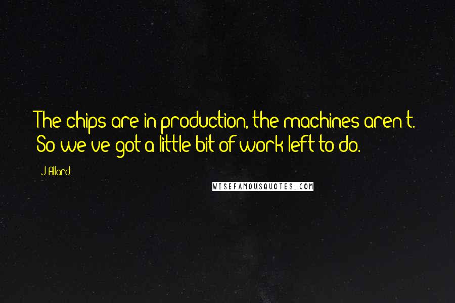 J Allard quotes: The chips are in production, the machines aren't. So we've got a little bit of work left to do.