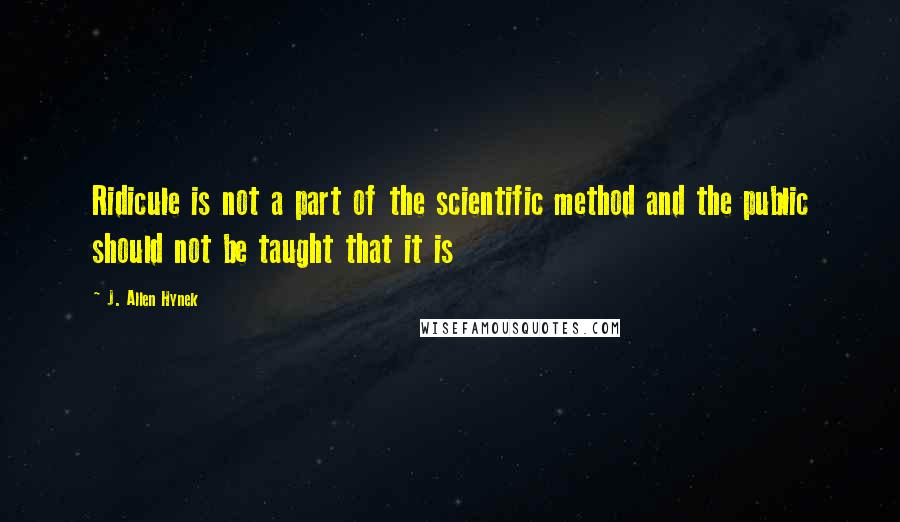 J. Allen Hynek quotes: Ridicule is not a part of the scientific method and the public should not be taught that it is