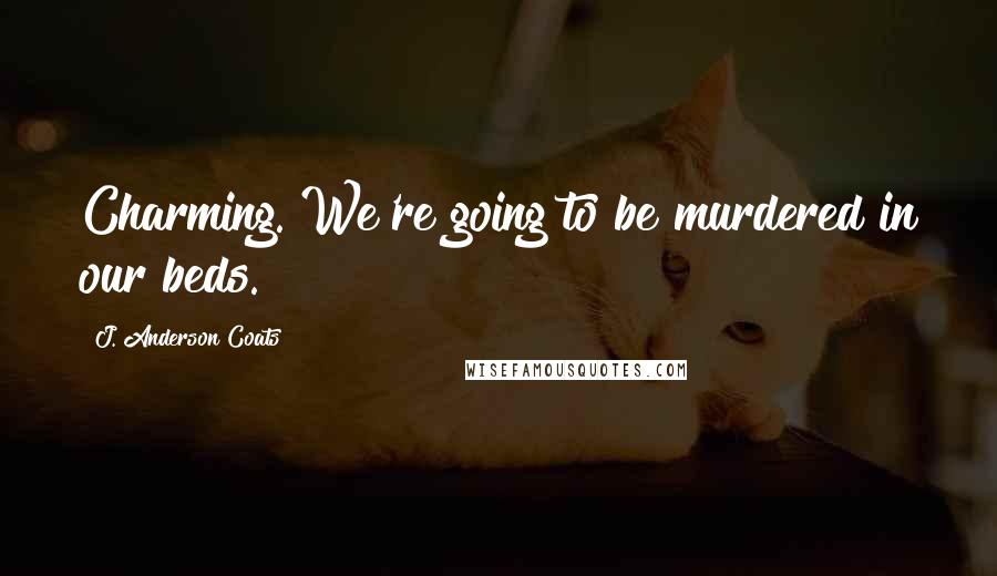 J. Anderson Coats quotes: Charming. We're going to be murdered in our beds.