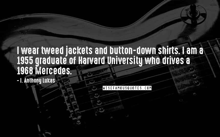 J. Anthony Lukas quotes: I wear tweed jackets and button-down shirts. I am a 1955 graduate of Harvard University who drives a 1968 Mercedes.