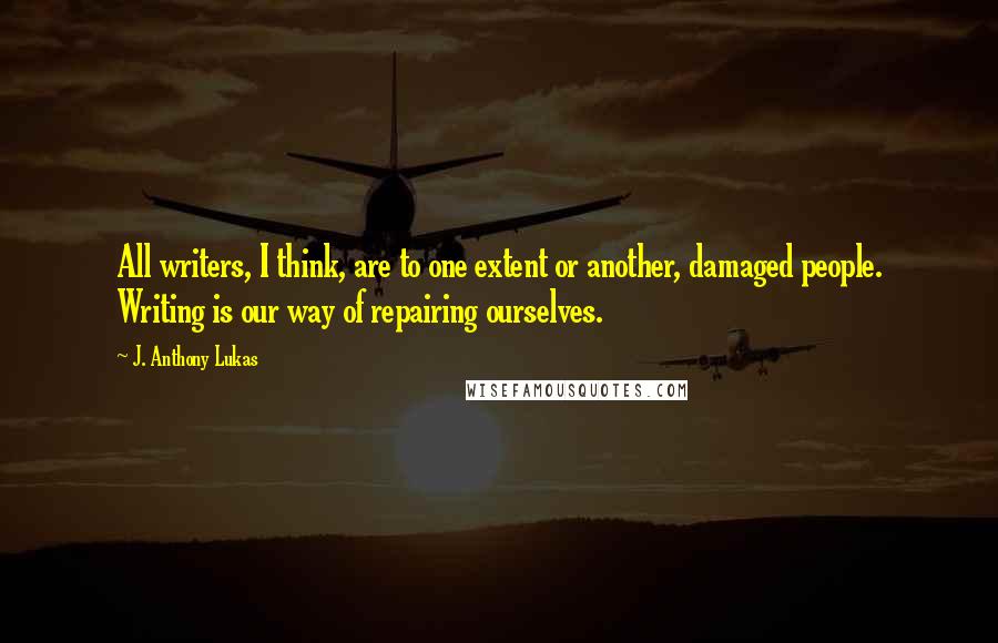 J. Anthony Lukas quotes: All writers, I think, are to one extent or another, damaged people. Writing is our way of repairing ourselves. J. Anthony Lukas quotes: All writers, I think, are to one extent or another, damaged people. Writing is our way of repairing ourselves.