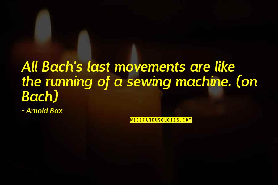 J Arthur Rank Quotes By Arnold Bax: All Bach's last movements are like the running