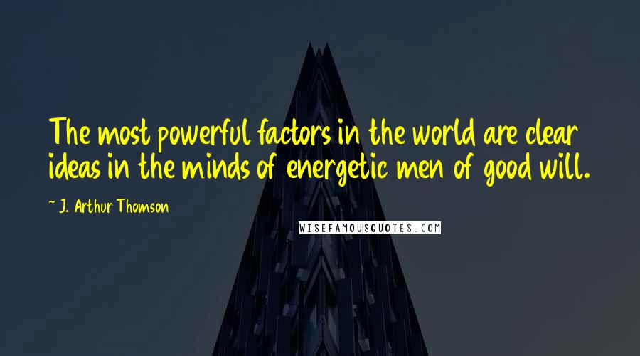 J. Arthur Thomson quotes: The most powerful factors in the world are clear ideas in the minds of energetic men of good will.