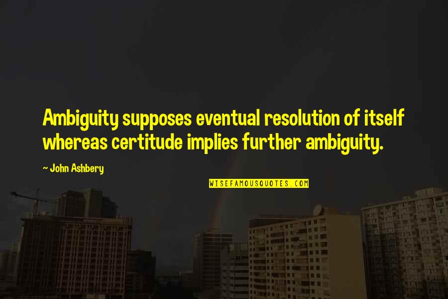 J Ashbery Quotes By John Ashbery: Ambiguity supposes eventual resolution of itself whereas certitude