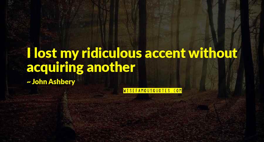 J Ashbery Quotes By John Ashbery: I lost my ridiculous accent without acquiring another J Ashbery Quotes By John Ashbery: I lost my ridiculous accent without acquiring another
