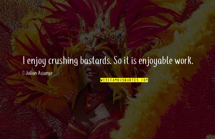 J Assange Quotes By Julian Assange: I enjoy crushing bastards. So it is enjoyable J Assange Quotes By Julian Assange: I enjoy crushing bastards. So it is enjoyable