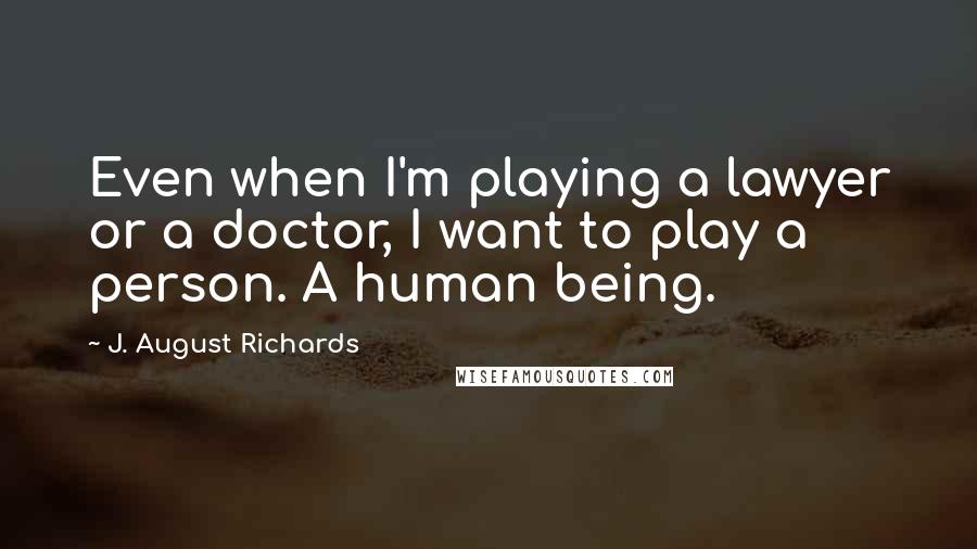 J. August Richards quotes: Even when I'm playing a lawyer or a doctor, I want to play a person. A human being.