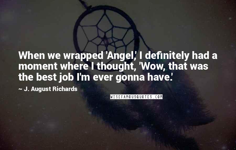 J. August Richards quotes: When we wrapped 'Angel,' I definitely had a moment where I thought, 'Wow, that was the best job I'm ever gonna have.'