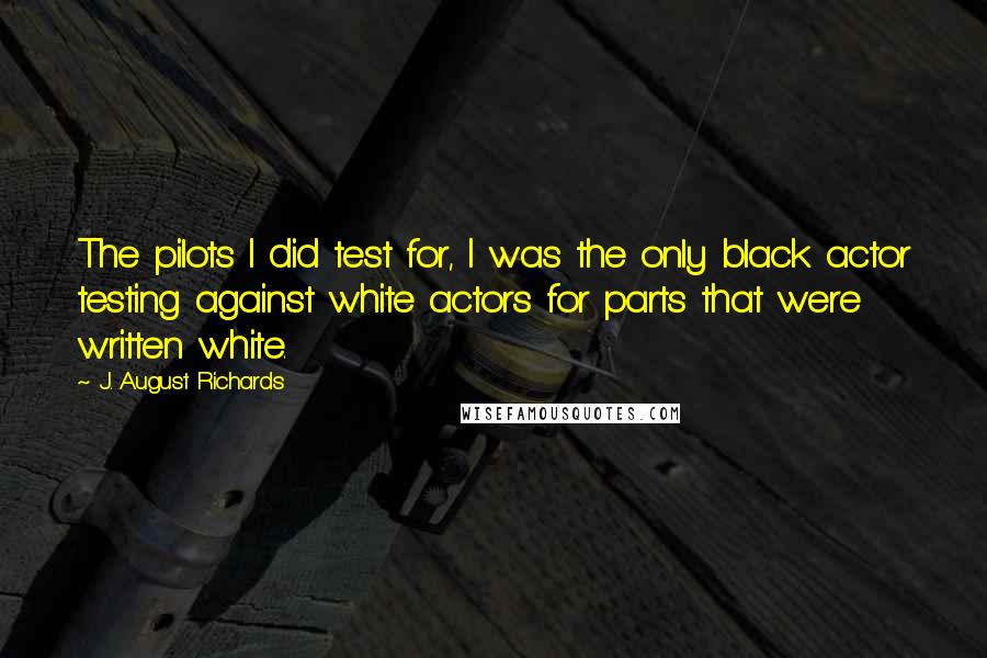 J. August Richards quotes: The pilots I did test for, I was the only black actor testing against white actors for parts that were written white.