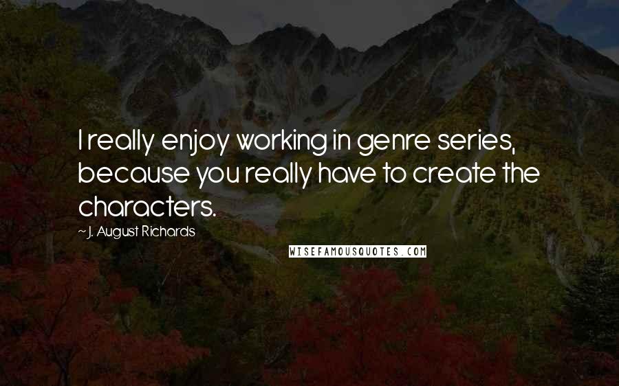 J. August Richards quotes: I really enjoy working in genre series, because you really have to create the characters.