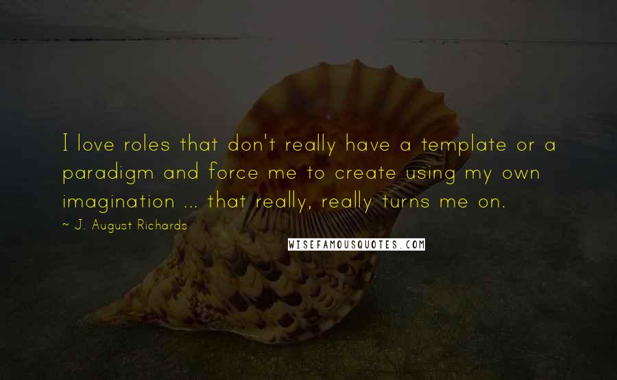 J. August Richards quotes: I love roles that don't really have a template or a paradigm and force me to create using my own imagination ... that really, really turns me on.