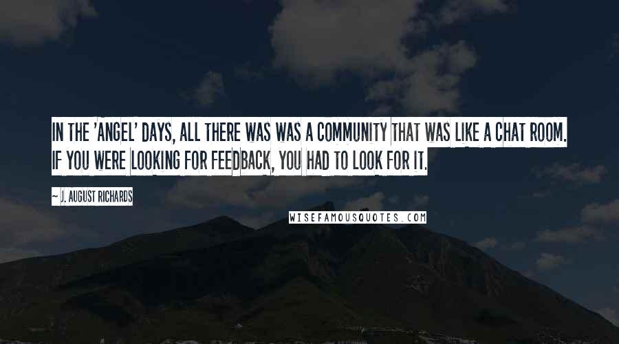 J. August Richards quotes: In the 'Angel' days, all there was was a community that was like a chat room. If you were looking for feedback, you had to look for it.