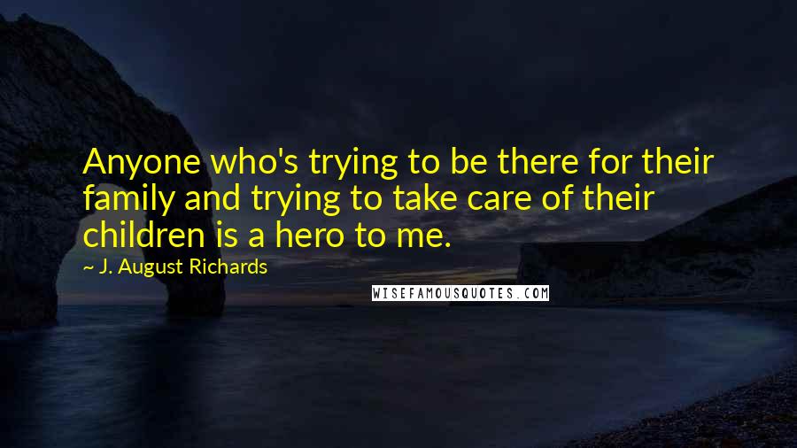 J. August Richards quotes: Anyone who's trying to be there for their family and trying to take care of their children is a hero to me.