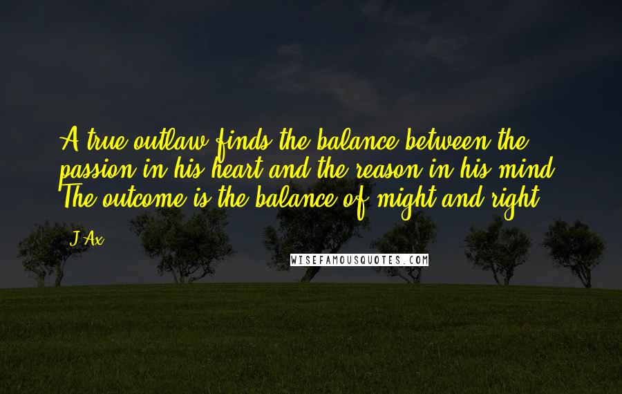 J-Ax quotes: A true outlaw finds the balance between the passion in his heart and the reason in his mind. The outcome is the balance of might and right.