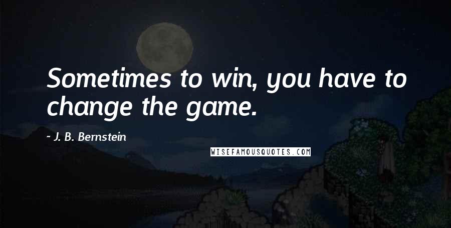 J. B. Bernstein quotes: Sometimes to win, you have to change the game.
