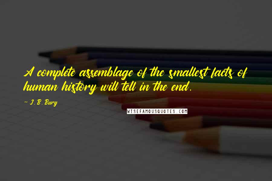 J. B. Bury quotes: A complete assemblage of the smallest facts of human history will tell in the end. J. B. Bury quotes: A complete assemblage of the smallest facts of human history will tell in the end.