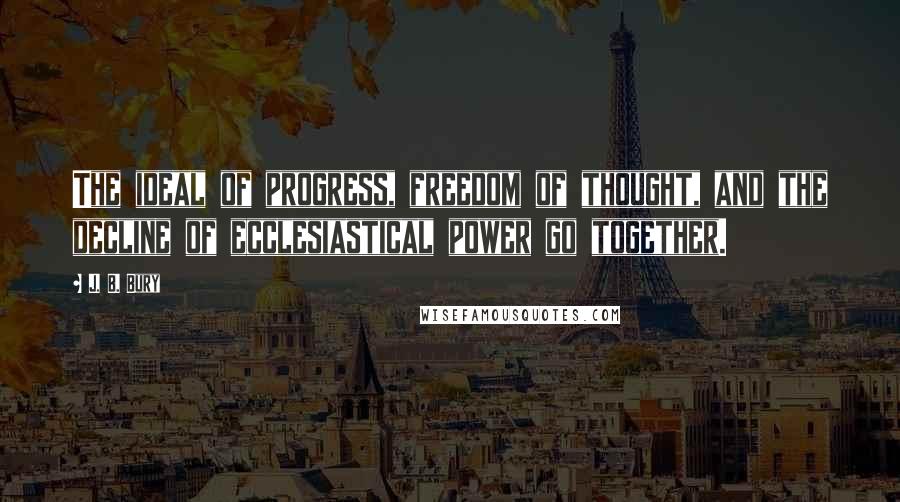 J. B. Bury quotes: The ideal of progress, freedom of thought, and the decline of ecclesiastical power go together.