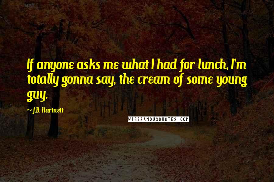 J.B. Hartnett quotes: If anyone asks me what I had for lunch, I'm totally gonna say, the cream of some young guy.