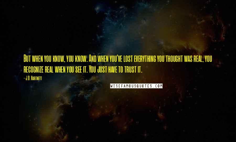 J.B. Hartnett quotes: But when you know, you know. And when you've lost everything you thought was real, you recognize real when you see it. You just have to trust it.