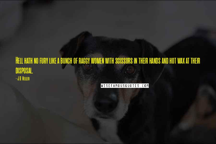 J.B. Heller quotes: Hell hath no fury like a bunch of raggy women with scissors in their hands and hot wax at their disposal.