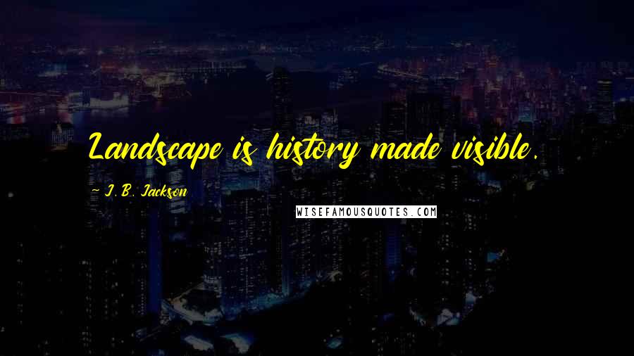 J. B. Jackson quotes: Landscape is history made visible.