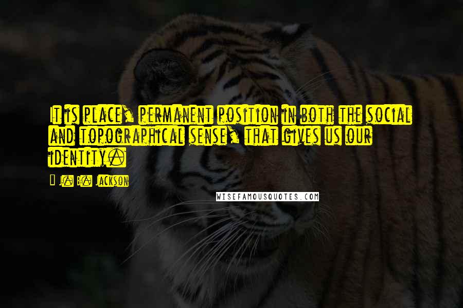 J. B. Jackson quotes: It is place, permanent position in both the social and topographical sense, that gives us our identity. J. B. Jackson quotes: It is place, permanent position in both the social and topographical sense, that gives us our identity.