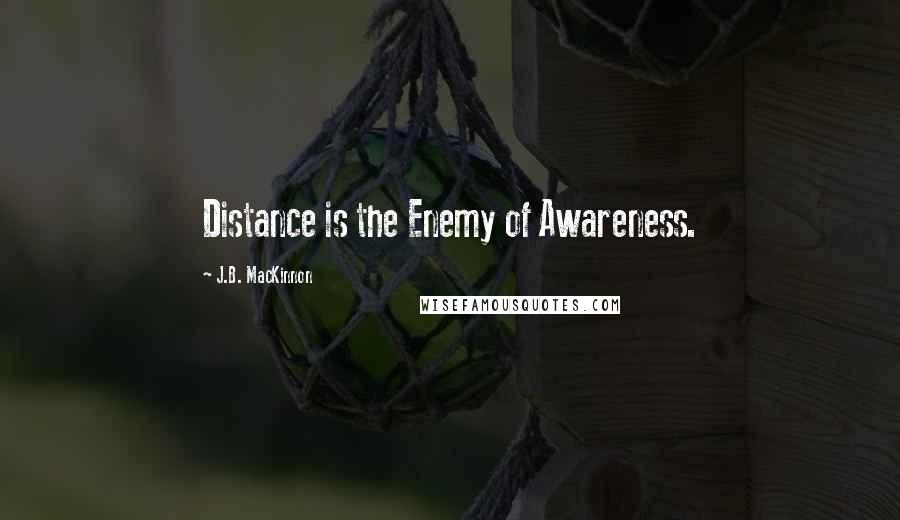 J.B. MacKinnon quotes: Distance is the Enemy of Awareness.