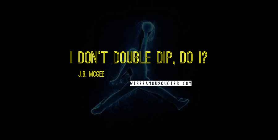 J.B. McGee quotes: I don't double dip, do I?