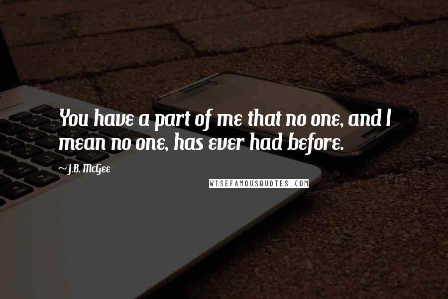 J.B. McGee quotes: You have a part of me that no one, and I mean no one, has ever had before.