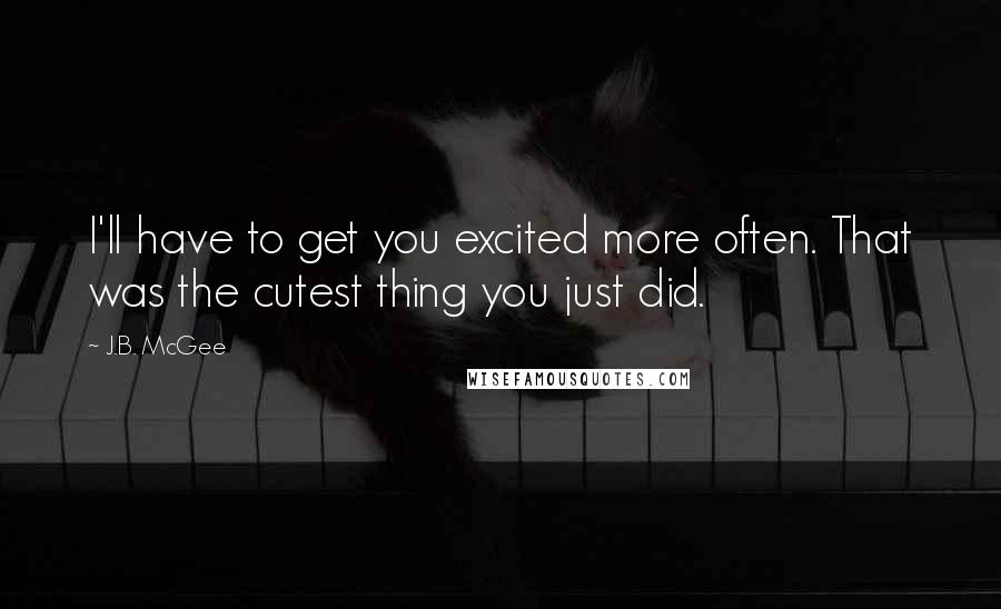 J.B. McGee quotes: I'll have to get you excited more often. That was the cutest thing you just did.