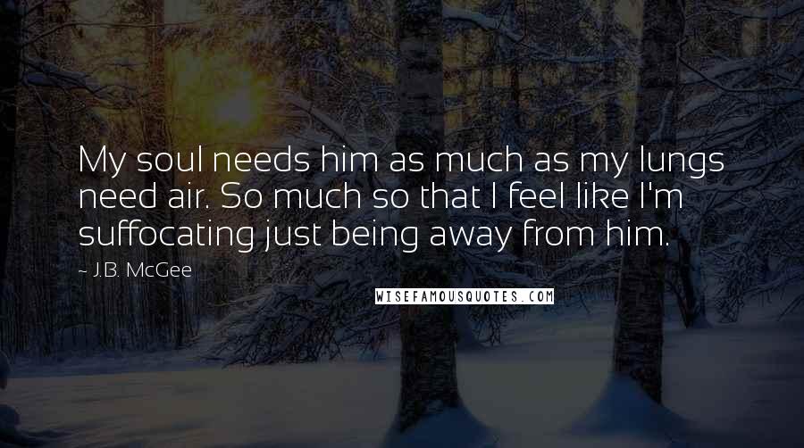 J.B. McGee quotes: My soul needs him as much as my lungs need air. So much so that I feel like I'm suffocating just being away from him. J.B. McGee quotes: My soul needs him as much as my lungs need air. So much so that I feel like I'm suffocating just being away from him.