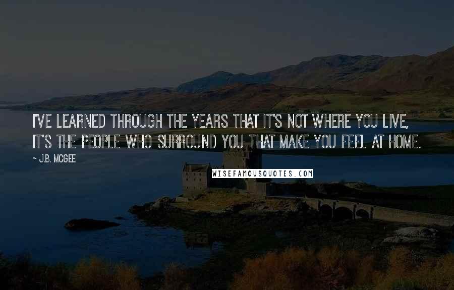 J.B. McGee quotes: I've learned through the years that it's not where you live, it's the people who surround you that make you feel at home.