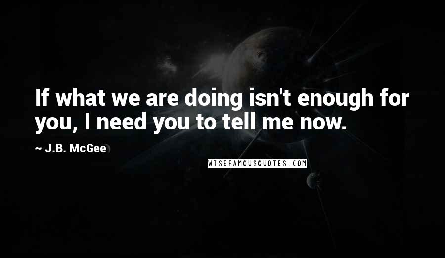 J.B. McGee quotes: If what we are doing isn't enough for you, I need you to tell me now.
