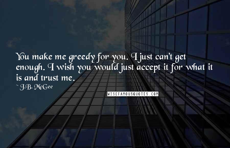 J.B. McGee quotes: You make me greedy for you. I just can't get enough. I wish you would just accept it for what it is and trust me.