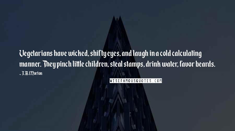 J.B. Morton quotes: Vegetarians have wicked, shifty eyes, and laugh in a cold calculating manner. They pinch little children, steal stamps, drink water, favor beards.